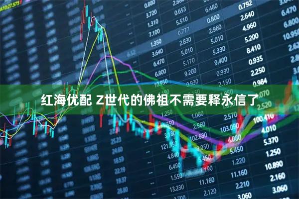 红海优配 Z世代的佛祖不需要释永信了