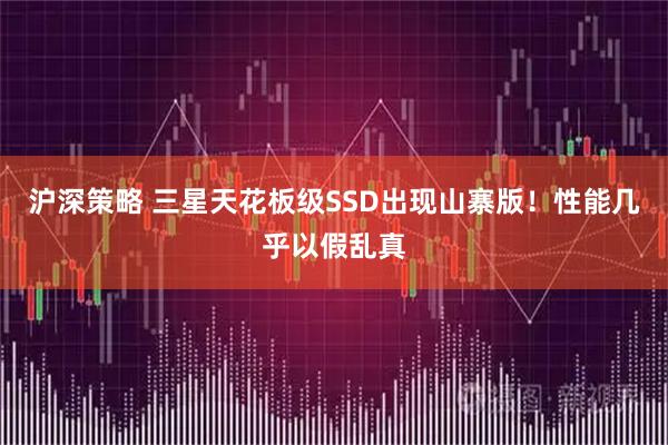 沪深策略 三星天花板级SSD出现山寨版！性能几乎以假乱真