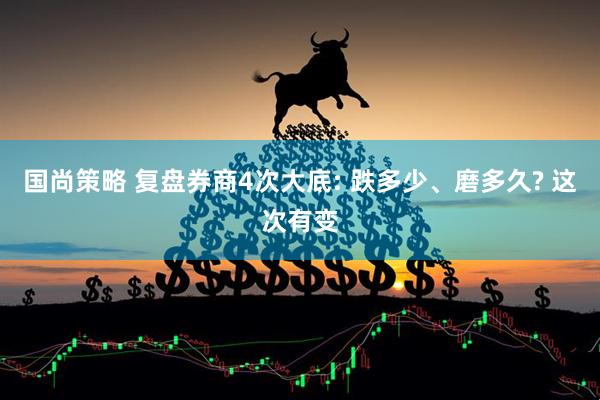 国尚策略 复盘券商4次大底: 跌多少、磨多久? 这次有变