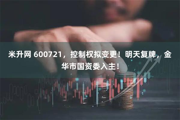 米升网 600721,控制权拟变更!明天复牌,金华市国资委入主!