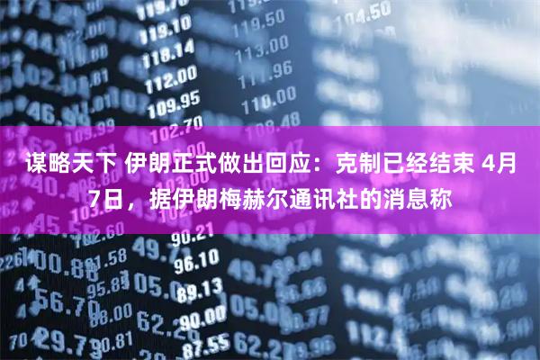 谋略天下 伊朗正式做出回应：克制已经结束 4月7日，据伊朗梅赫尔通讯社的消息称