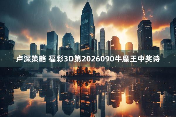 卢深策略 福彩3D第2026090牛魔王中奖诗