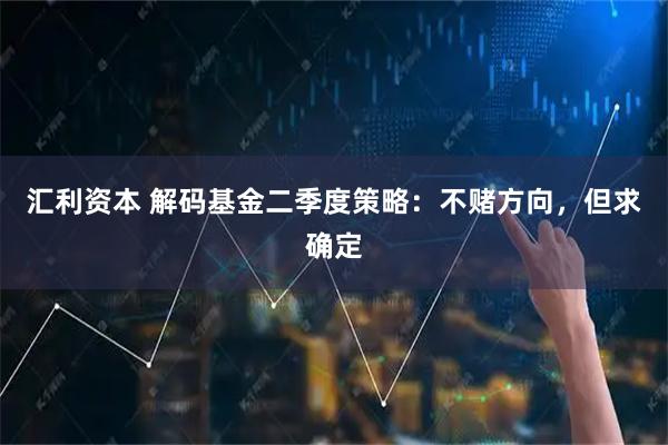 汇利资本 解码基金二季度策略:不赌方向,但求确定
