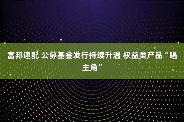 富邦速配 公募基金发行持续升温 权益类产品“唱主角”