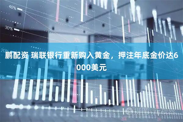 鹏配资 瑞联银行重新购入黄金,押注年底金价达6000美元